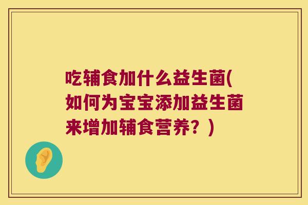 吃辅食加什么益生菌(如何为宝宝添加益生菌来增加辅食营养？)