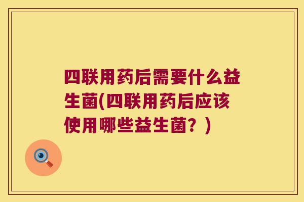 四联用药后需要什么益生菌(四联用药后应该使用哪些益生菌?) 四联用药后需要什么益生菌(四联用药后应该使用哪些益生菌?)