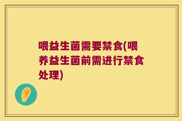 喂益生菌需要禁食(喂养益生菌前需进行禁食处理) 喂益生菌需要禁食(喂养益生菌前需进行禁食处理)
