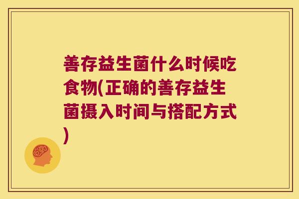 善存益生菌什么时候吃食物(正确的善存益生菌摄入时间与搭配方式)