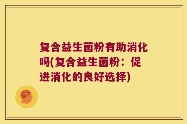 复合益生菌粉有助消化吗(复合益生菌粉：促进消化的良好选择)
