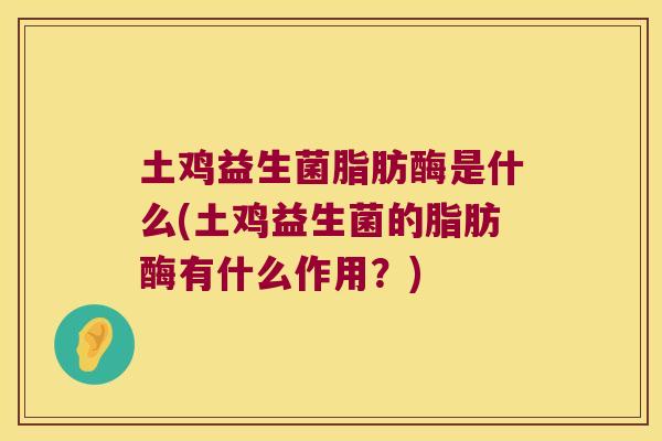 土鸡益生菌脂肪酶是什么(土鸡益生菌的脂肪酶有什么作用？)