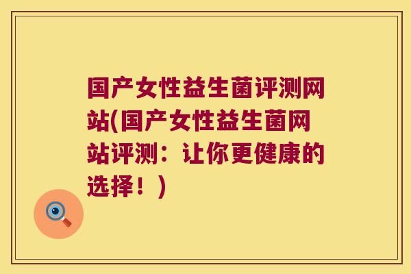 国产女性益生菌评测网站(国产女性益生菌网站评测：让你更健康的选择！)