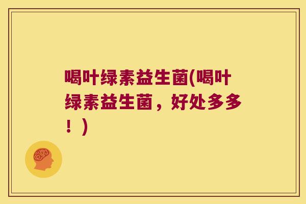 喝叶绿素益生菌(喝叶绿素益生菌,好处多多!) 喝叶绿素益生菌(喝叶绿素益生菌,好处多多!)