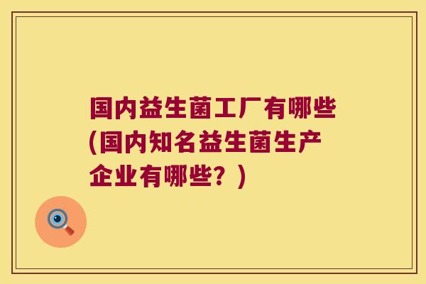 国内益生菌工厂有哪些(国内知名益生菌生产企业有哪些？)