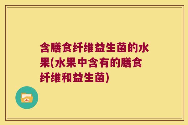 含膳食纤维益生菌的水果(水果中含有的膳食纤维和益生菌) 含膳食纤维益生菌的水果(水果中含有的膳食纤维和益生菌)