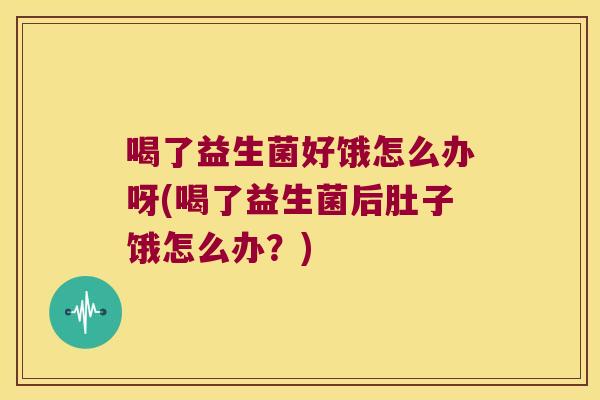喝了益生菌好饿怎么办呀(喝了益生菌后肚子饿怎么办?) 喝了益生菌好饿怎么办呀(喝了益生菌后肚子饿怎么办?)