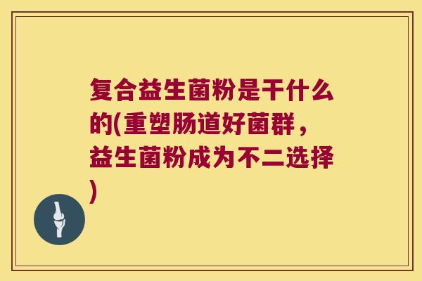 复合益生菌粉是干什么的(重塑肠道好菌群，益生菌粉成为不二选择)