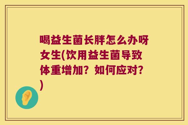 喝益生菌长胖怎么办呀女生(饮用益生菌导致体重增加？如何应对？)