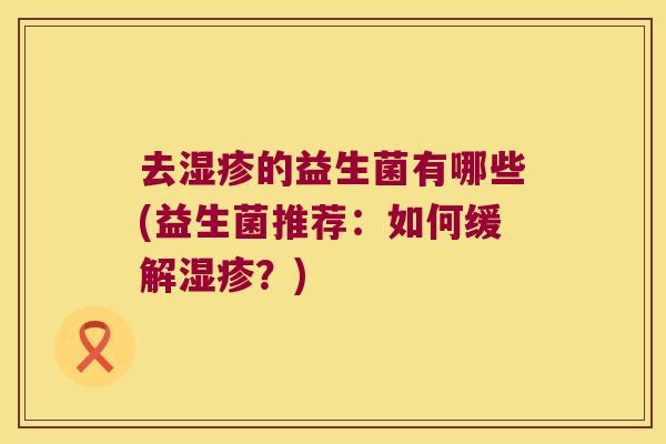 去湿疹的益生菌有哪些(益生菌推荐：如何缓解湿疹？)