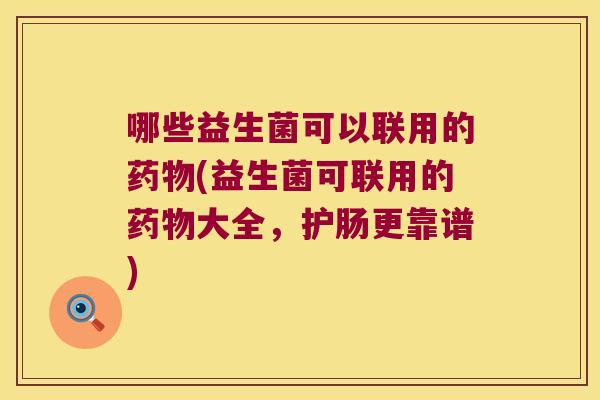 哪些益生菌可以联用的药物(益生菌可联用的药物大全，护肠更靠谱)