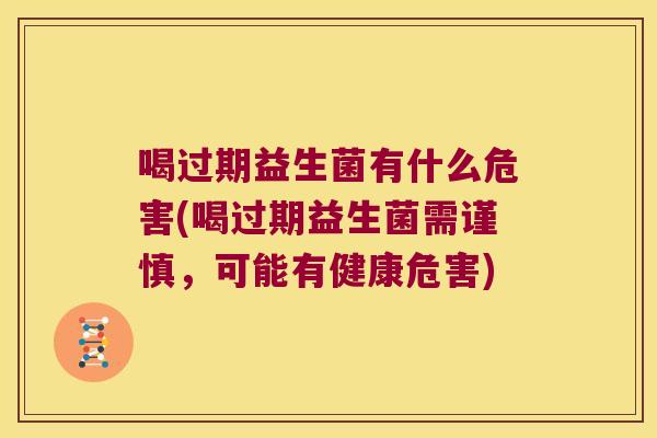 喝过期益生菌有什么危害(喝过期益生菌需谨慎，可能有健康危害)