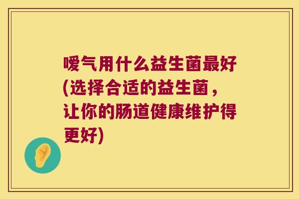 嗳气用什么益生菌好(选择合适的益生菌,让你的肠道健康维护得更好) 嗳气用什么益生菌好(选择合适的益生菌,让你的肠道健康维护得更好)