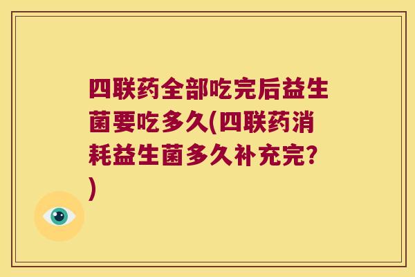 四联药全部吃完后益生菌要吃多久(四联药消耗益生菌多久补充完?) 四联药全部吃完后益生菌要吃多久(四联药消耗益生菌多久补充完?)