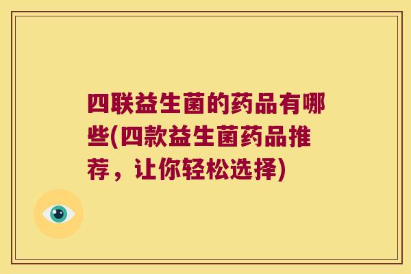 四联益生菌的药品有哪些(四款益生菌药品推荐，让你轻松选择)