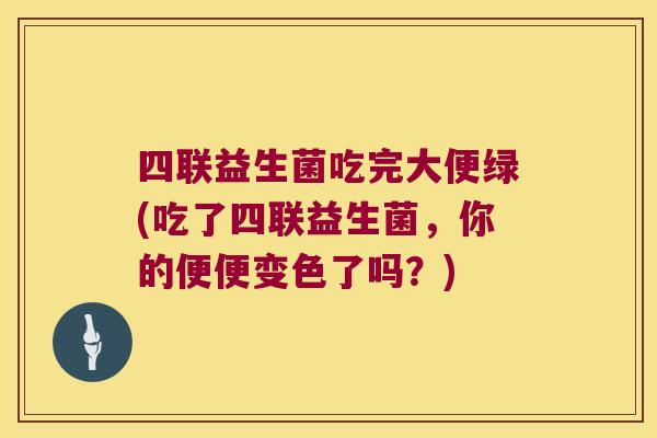四联益生菌吃完大便绿(吃了四联益生菌，你的便便变色了吗？)