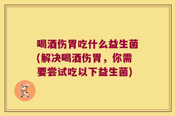 喝酒伤胃吃什么益生菌(解决喝酒伤胃，你需要尝试吃以下益生菌)