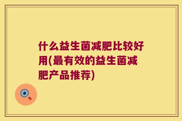 什么益生菌比较好用(有效的益生菌产品推荐) 什么益生菌比较好用(有效的益生菌产品推荐)