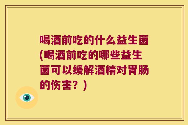 喝酒前吃的什么益生菌(喝酒前吃的哪些益生菌可以缓解酒精对胃肠的伤害？)