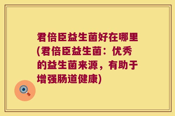 君倍臣益生菌好在哪里(君倍臣益生菌：优秀的益生菌来源，有助于增强肠道健康)