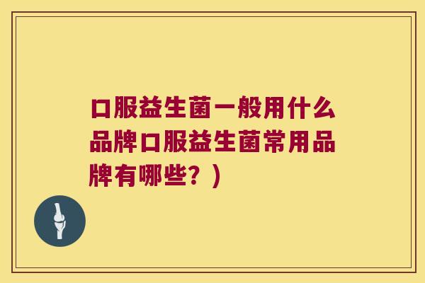 口服益生菌一般用什么品牌口服益生菌常用品牌有哪些?) 口服益生菌一般用什么品牌口服益生菌常用品牌有哪些?)