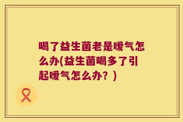 喝了益生菌老是嗳气怎么办(益生菌喝多了引起嗳气怎么办？)