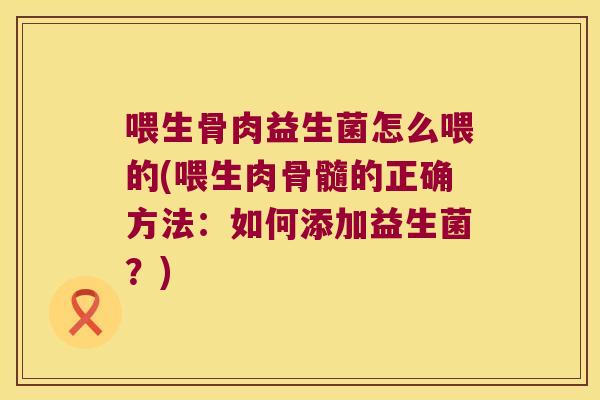 喂生骨肉益生菌怎么喂的(喂生肉骨髓的正确方法：如何添加益生菌？)