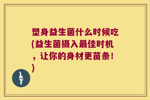 塑身益生菌什么时候吃(益生菌摄入佳时机,让你的身材更苗条!) 塑身益生菌什么时候吃(益生菌摄入佳时机,让你的身材更苗条!)