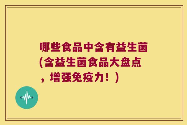 哪些食品中含有益生菌(含益生菌食品大盘点,增强力!) 哪些食品中含有益生菌(含益生菌食品大盘点,增强力!)