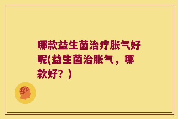 哪款益生菌治疗胀气好呢(益生菌治胀气，哪款好？)