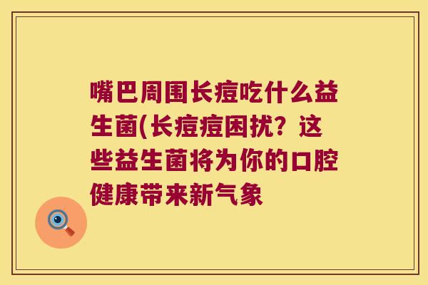 嘴巴周围长痘吃什么益生菌(长痘痘困扰？这些益生菌将为你的口腔健康带来新气象