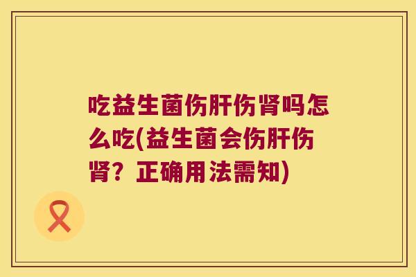 吃益生菌伤肝伤肾吗怎么吃(益生菌会伤肝伤肾？正确用法需知)