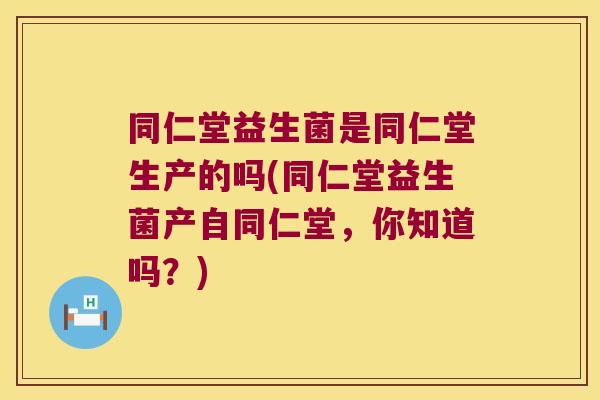同仁堂益生菌是同仁堂生产的吗(同仁堂益生菌产自同仁堂，你知道吗？)