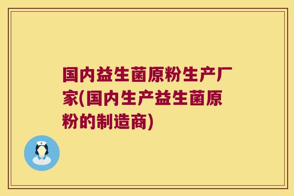 国内益生菌原粉生产厂家(国内生产益生菌原粉的制造商) 国内益生菌原粉生产厂家(国内生产益生菌原粉的制造商)