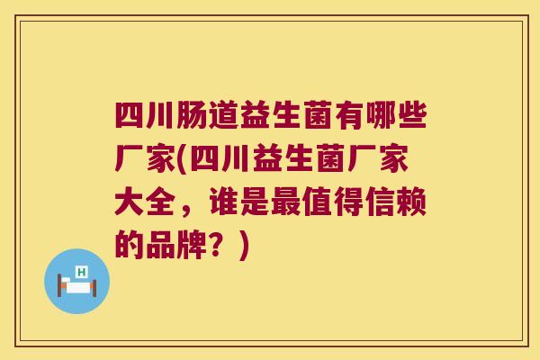 四川肠道益生菌有哪些厂家(四川益生菌厂家大全，谁是最值得信赖的品牌？)