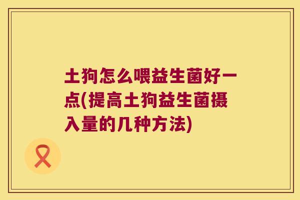 土狗怎么喂益生菌好一点(提高土狗益生菌摄入量的几种方法)