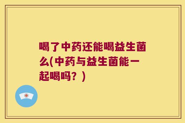喝了中药还能喝益生菌么(中药与益生菌能一起喝吗？)