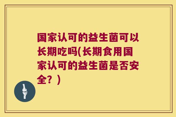 国家认可的益生菌可以长期吃吗(长期食用国家认可的益生菌是否安全?) 国家认可的益生菌可以长期吃吗(长期食用国家认可的益生菌是否安全?)
