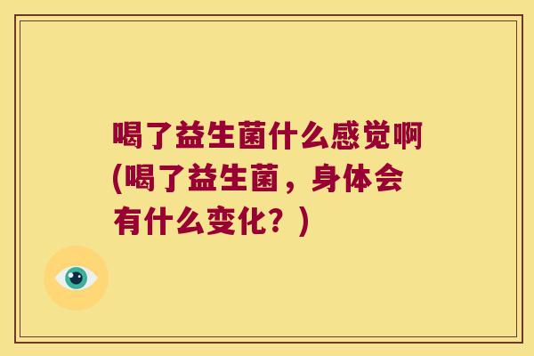 喝了益生菌什么感觉啊(喝了益生菌，身体会有什么变化？)