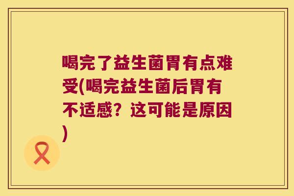 喝完了益生菌胃有点难受(喝完益生菌后胃有不适感？这可能是原因)