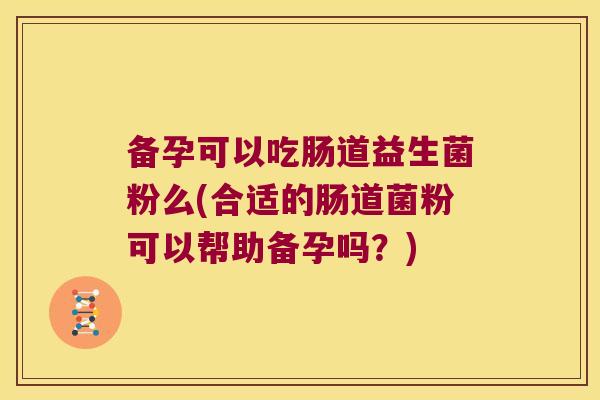 备孕可以吃肠道益生菌粉么(合适的肠道菌粉可以帮助备孕吗？)