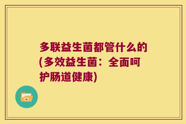 多联益生菌都管什么的(多效益生菌：全面呵护肠道健康)