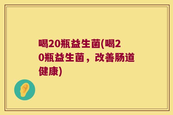 喝20瓶益生菌(喝20瓶益生菌，改善肠道健康)