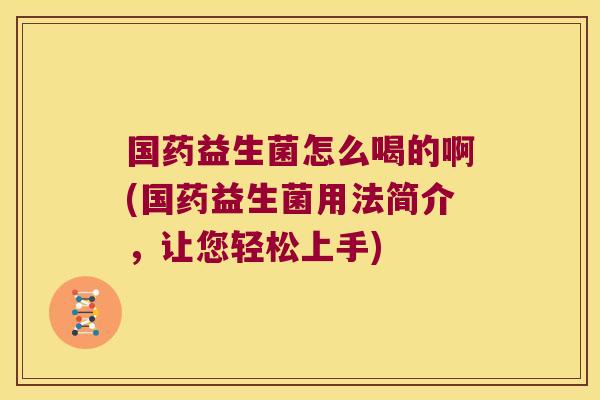国药益生菌怎么喝的啊(国药益生菌用法简介，让您轻松上手)