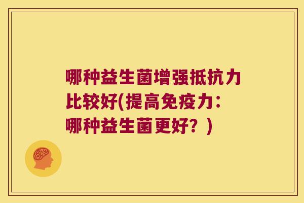 哪种益生菌增强抵抗力比较好(提高免疫力：哪种益生菌更好？)