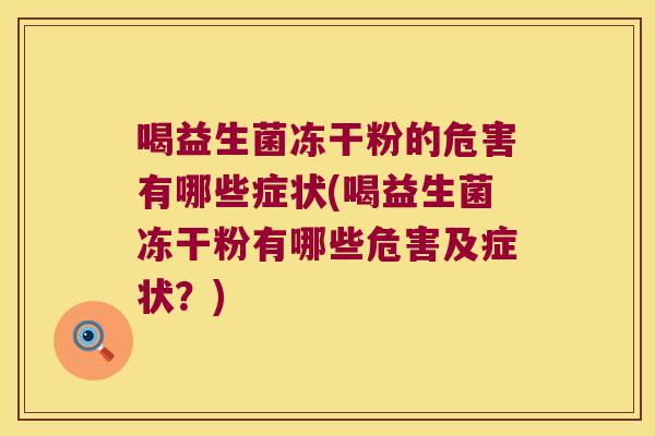 喝益生菌冻干粉的危害有哪些症状(喝益生菌冻干粉有哪些危害及症状？)