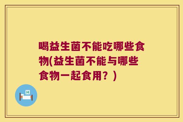 喝益生菌不能吃哪些食物(益生菌不能与哪些食物一起食用？)
