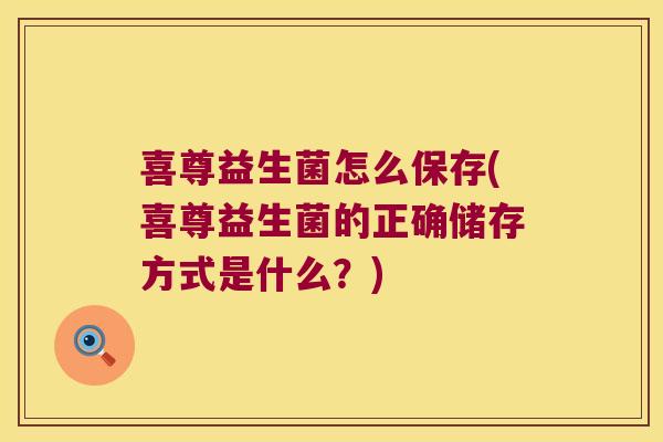 喜尊益生菌怎么保存(喜尊益生菌的正确储存方式是什么？)