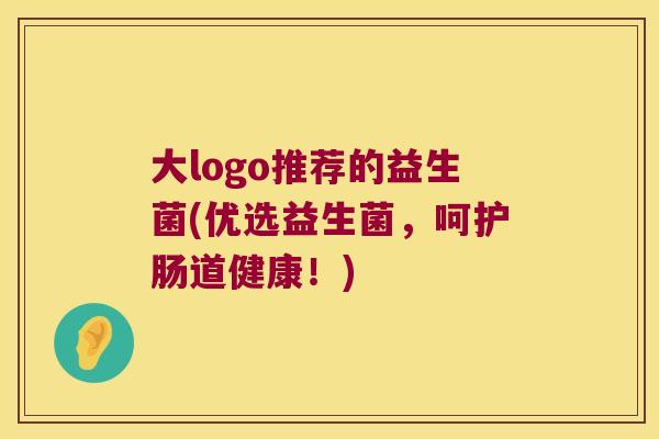 大logo推荐的益生菌(优选益生菌，呵护肠道健康！)