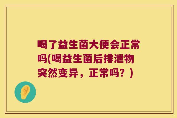 喝了益生菌大便会正常吗(喝益生菌后排泄物突然变异，正常吗？)